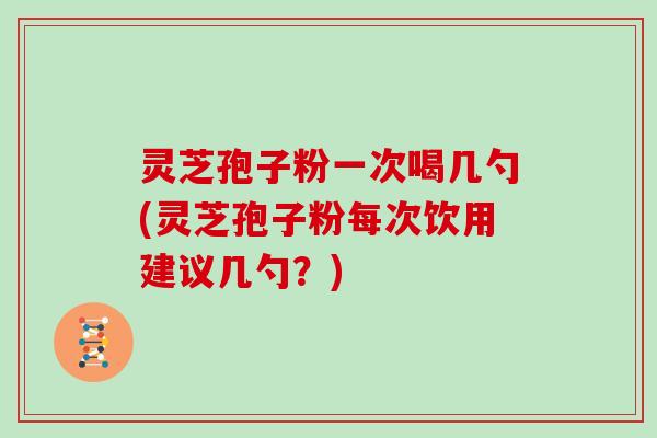 灵芝孢子粉一次喝几勺(灵芝孢子粉每次饮用建议几勺?)-第1张图片-灵芝大师 灵芝孢子粉一次喝几勺(灵芝孢子粉每次饮用建议几勺?)-第1张图片-灵芝大师