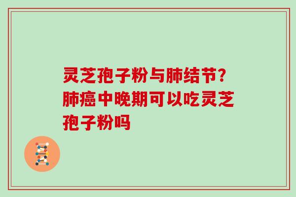 灵芝孢子粉与肺结节？肺癌中晚期可以吃灵芝孢子粉吗