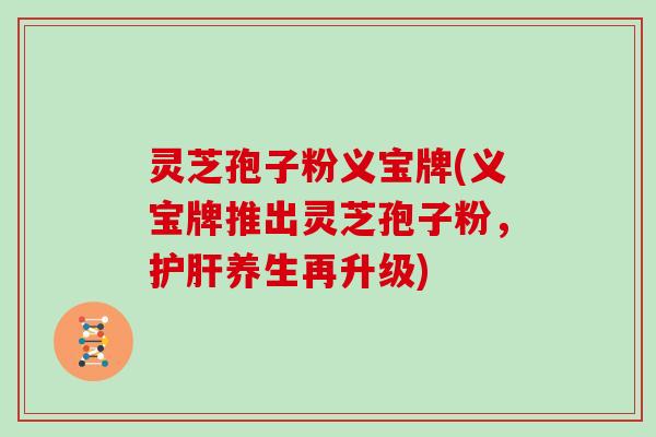 灵芝孢子粉义宝牌(义宝牌推出灵芝孢子粉，护肝养生再升级)