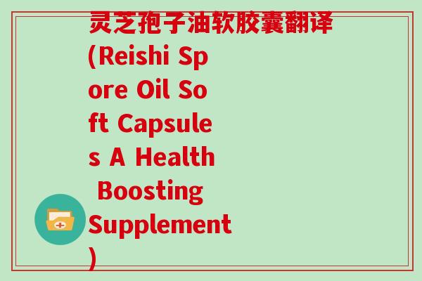 灵芝孢子油软胶囊翻译(Reishi Spore Oil Soft Capsules A Health Boosting Supplement)