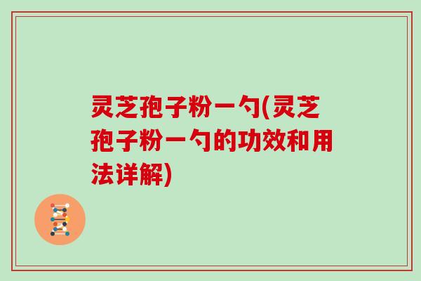 灵芝孢子粉一勺(灵芝孢子粉一勺的功效和用法详解)
