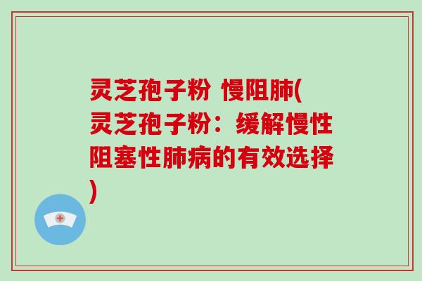 灵芝孢子粉 慢阻肺(灵芝孢子粉:缓解慢性阻塞性肺病的有效选择)-第1张图片-灵芝大师 灵芝孢子粉 慢阻肺(灵芝孢子粉:缓解慢性阻塞性肺病的有效选择)-第1张图片-灵芝大师