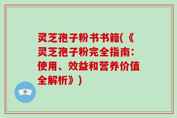 灵芝孢子粉书书籍(《灵芝孢子粉完全指南：使用、效益和营养价值全解析》)