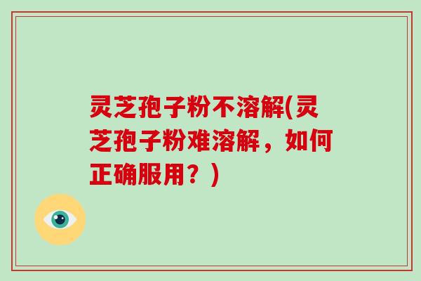 灵芝孢子粉不溶解(灵芝孢子粉难溶解，如何正确服用？)