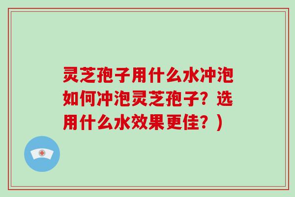 灵芝孢子用什么水冲泡如何冲泡灵芝孢子？选用什么水效果更佳？)