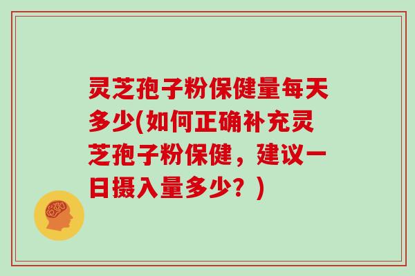 灵芝孢子粉保健量每天多少(如何正确补充灵芝孢子粉保健，建议一日摄入量多少？)