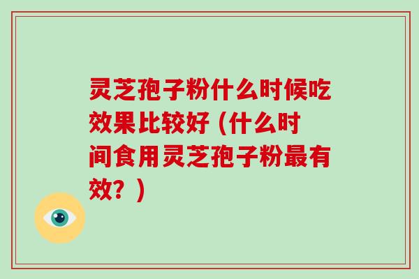 灵芝孢子粉什么时候吃效果比较好 (什么时间食用灵芝孢子粉最有效？)-第1张图片-灵芝大师