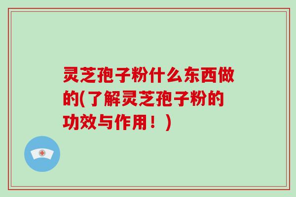 灵芝孢子粉什么东西做的(了解灵芝孢子粉的功效与作用！)