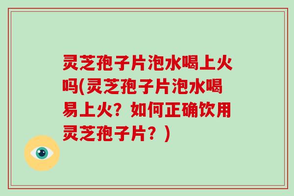 灵芝孢子片泡水喝上火吗(灵芝孢子片泡水喝易上火？如何正确饮用灵芝孢子片？)