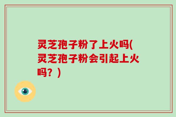 灵芝孢子粉了上火吗(灵芝孢子粉会引起上火吗?)-第1张图片-灵芝大师 灵芝孢子粉了上火吗(灵芝孢子粉会引起上火吗?)-第1张图片-灵芝大师