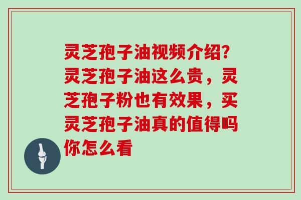 灵芝孢子油视频介绍？灵芝孢子油这么贵，灵芝孢子粉也有效果，买灵芝孢子油真的值得吗你怎么看