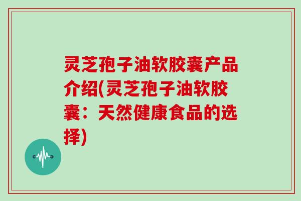 灵芝孢子油软胶囊产品介绍(灵芝孢子油软胶囊：天然健康食品的选择)-第1张图片-灵芝大师