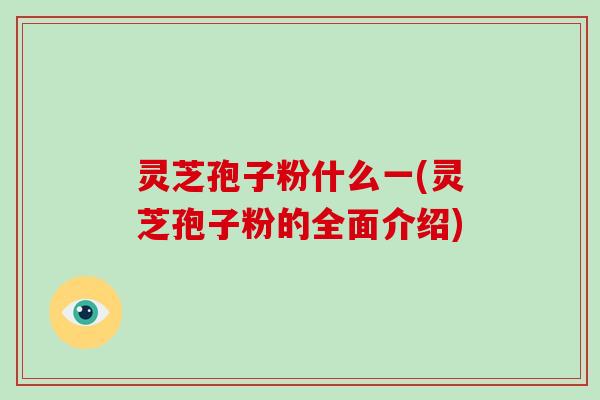 灵芝孢子粉什么一(灵芝孢子粉的全面介绍)