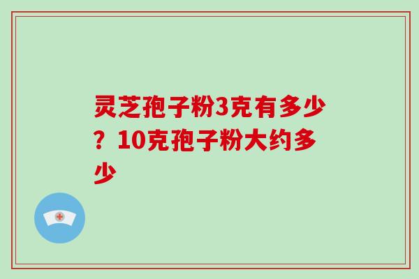 灵芝孢子粉3克有多少？10克孢子粉大约多少