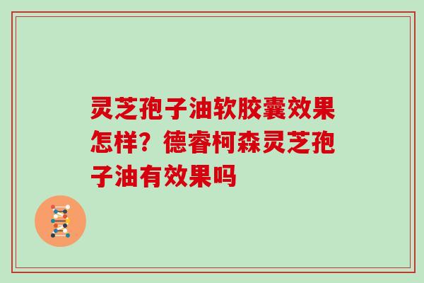灵芝孢子油软胶囊效果怎样？德睿柯森灵芝孢子油有效果吗