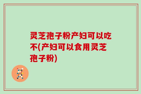 灵芝孢子粉产妇可以吃不(产妇可以食用灵芝孢子粉)-第1张图片-灵芝大师