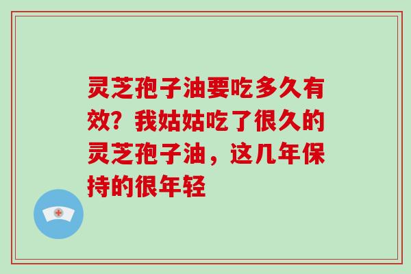 灵芝孢子油要吃多久有效？我姑姑吃了很久的灵芝孢子油，这几年保持的很年轻
