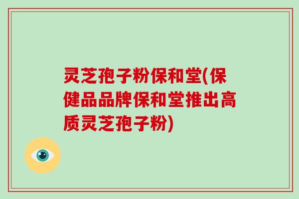 灵芝孢子粉保和堂(保健品品牌保和堂推出高质灵芝孢子粉)