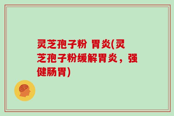 灵芝孢子粉 胃炎(灵芝孢子粉缓解胃炎，强健肠胃)
