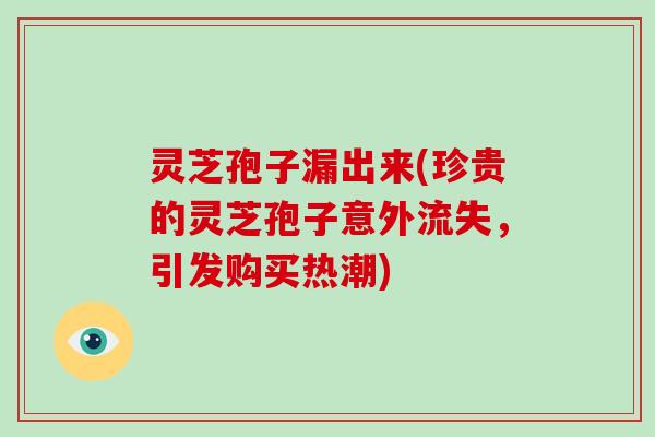 灵芝孢子漏出来(珍贵的灵芝孢子意外流失，引发购买热潮)