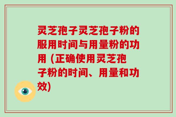 灵芝孢子灵芝孢子粉的服用时间与用量粉的功用 (正确使用灵芝孢子粉的时间、用量和功效)