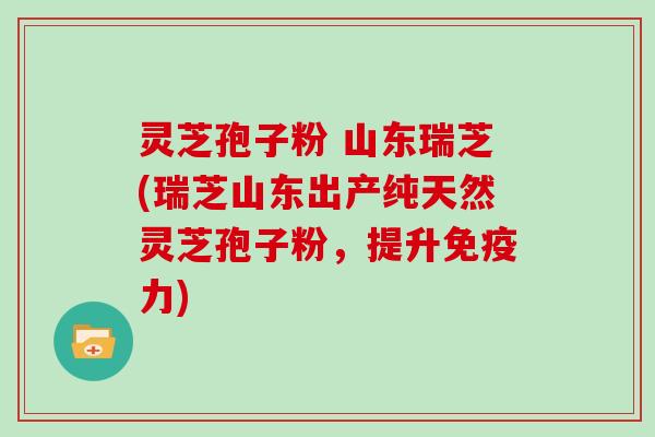 灵芝孢子粉 山东瑞芝(瑞芝山东出产纯天然灵芝孢子粉,提升免疫力)-第1张图片-灵芝大师 灵芝孢子粉 山东瑞芝(瑞芝山东出产纯天然灵芝孢子粉,提升免疫力)-第1张图片-灵芝大师