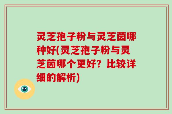 灵芝孢子粉与灵芝茵哪种好(灵芝孢子粉与灵芝茵哪个更好？比较详细的解析)