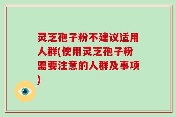 灵芝孢子粉不建议适用人群(使用灵芝孢子粉需要注意的人群及事项)