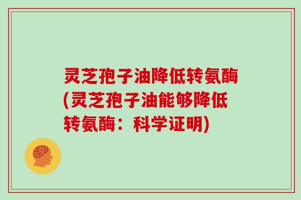 灵芝孢子油降低转氨酶(灵芝孢子油能够降低转氨酶：科学证明)
