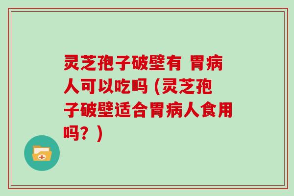 灵芝孢子破壁有 胃病人可以吃吗 (灵芝孢子破壁适合胃病人食用吗？)
