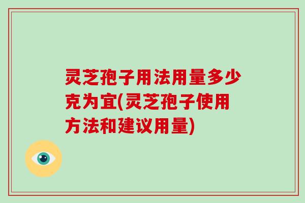 灵芝孢子用法用量多少克为宜(灵芝孢子使用方法和建议用量)
