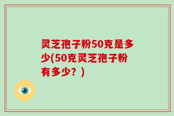 灵芝孢子粉50克是多少(50克灵芝孢子粉有多少？)