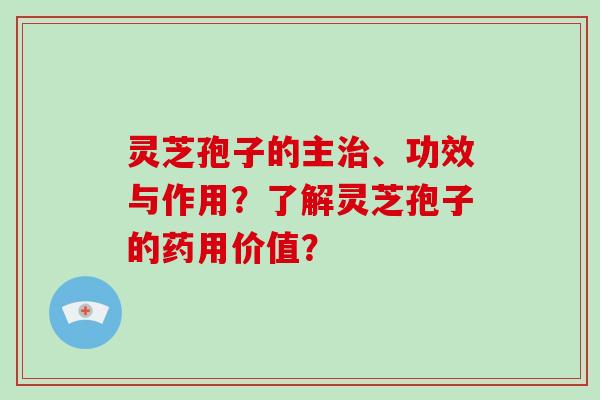 灵芝孢子的主治、功效与作用？了解灵芝孢子的药用价值？