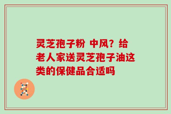 灵芝孢子粉 中风？给老人家送灵芝孢子油这类的保健品合适吗