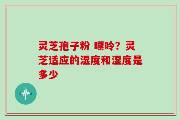 灵芝孢子粉 嘌呤？灵芝适应的湿度和湿度是多少
