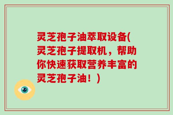 灵芝孢子油萃取设备(灵芝孢子提取机，帮助你快速获取营养丰富的灵芝孢子油！)