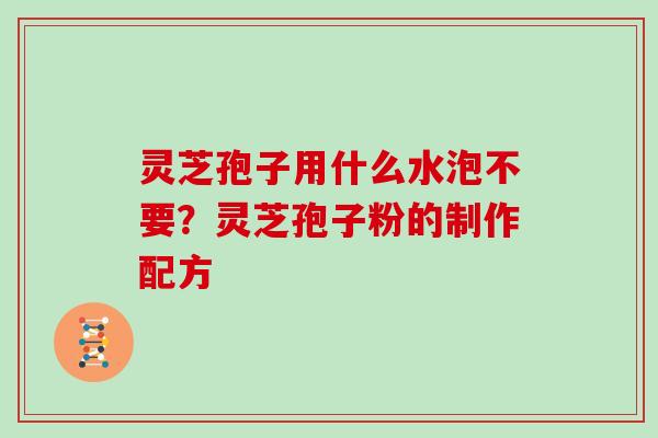灵芝孢子用什么水泡不要？灵芝孢子粉的制作配方
