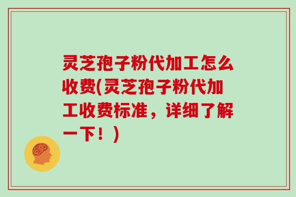 灵芝孢子粉代加工怎么收费(灵芝孢子粉代加工收费标准，详细了解一下！)