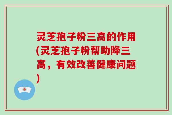 灵芝孢子粉三高的作用(灵芝孢子粉帮助降三高，有效改善健康问题)