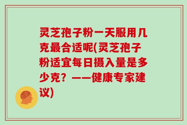 灵芝孢子粉一天服用几克最合适呢(灵芝孢子粉适宜每日摄入量是多少克？——健康专家建议)