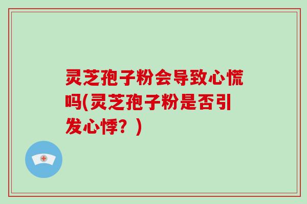 灵芝孢子粉会导致心慌吗(灵芝孢子粉是否引发心悸？)