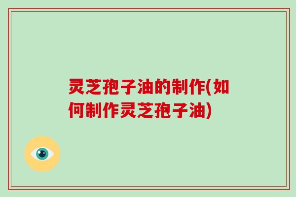 灵芝孢子油的制作(如何制作灵芝孢子油)