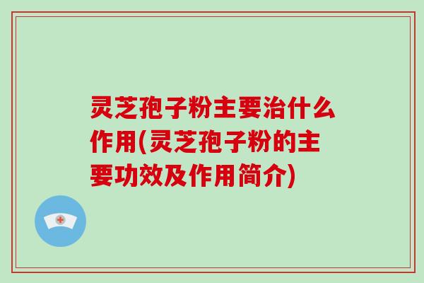 灵芝孢子粉主要治什么作用(灵芝孢子粉的主要功效及作用简介)
