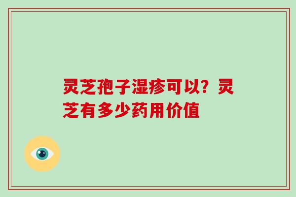 灵芝孢子湿疹可以？灵芝有多少药用价值-第1张图片-灵芝大师