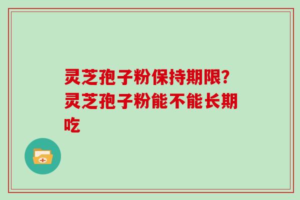 灵芝孢子粉保持期限？灵芝孢子粉能不能长期吃