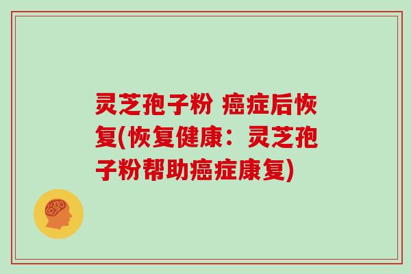 灵芝孢子粉 癌症后恢复(恢复健康：灵芝孢子粉帮助癌症康复)