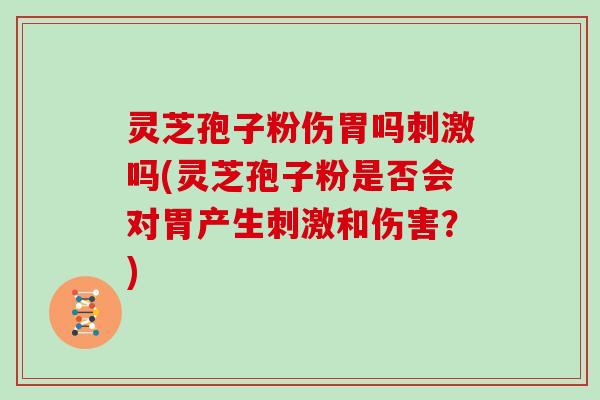灵芝孢子粉伤胃吗刺激吗(灵芝孢子粉是否会对胃产生刺激和伤害？)