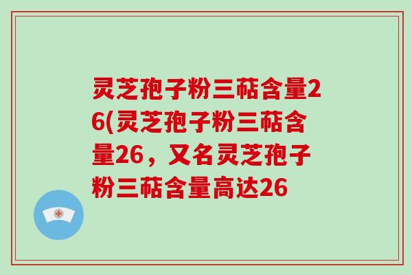 灵芝孢子粉三萜含量26(灵芝孢子粉三萜含量26，又名灵芝孢子粉三萜含量高达26