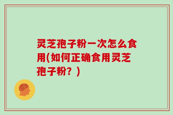 灵芝孢子粉一次怎么食用(如何正确食用灵芝孢子粉？)
