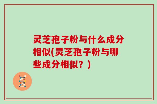 灵芝孢子粉与什么成分相似(灵芝孢子粉与哪些成分相似？)